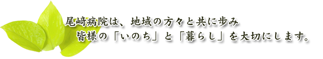 尾﨑病院は、地域の方々と共に歩み皆様の「いのち」と「暮らし」を大切にします。